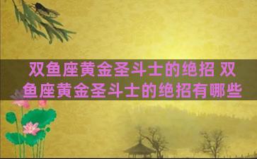 双鱼座黄金圣斗士的绝招 双鱼座黄金圣斗士的绝招有哪些